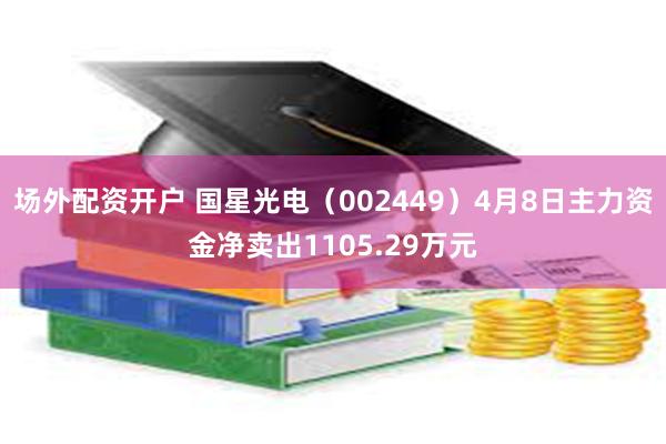 场外配资开户 国星光电（002449）4月8日主力资金净卖出1105.29万元