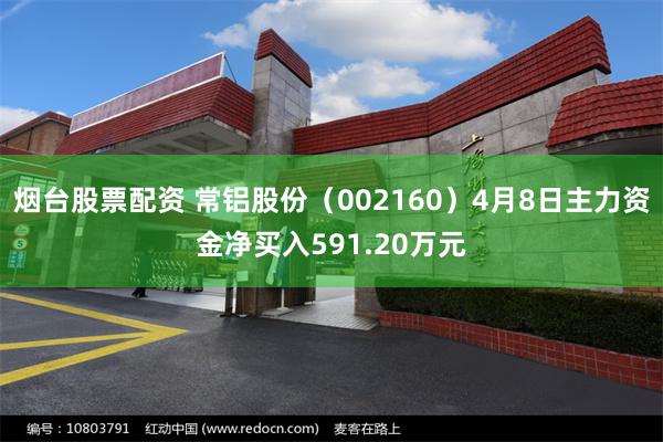 烟台股票配资 常铝股份（002160）4月8日主力资金净买入591.20万元