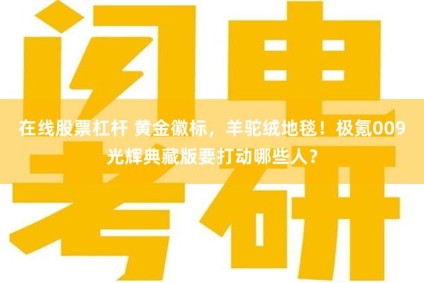 在线股票杠杆 黄金徽标，羊驼绒地毯！极氪009光辉典藏版要打动哪些人？