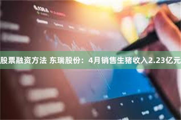 股票融资方法 东瑞股份：4月销售生猪收入2.23亿元