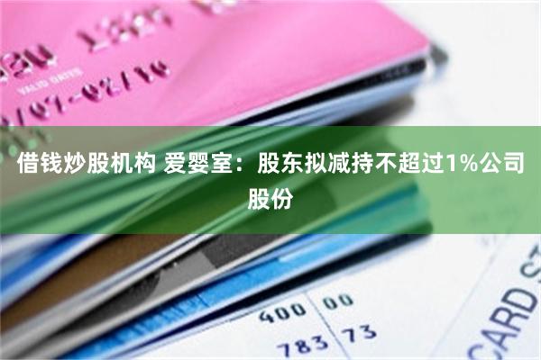借钱炒股机构 爱婴室：股东拟减持不超过1%公司股份