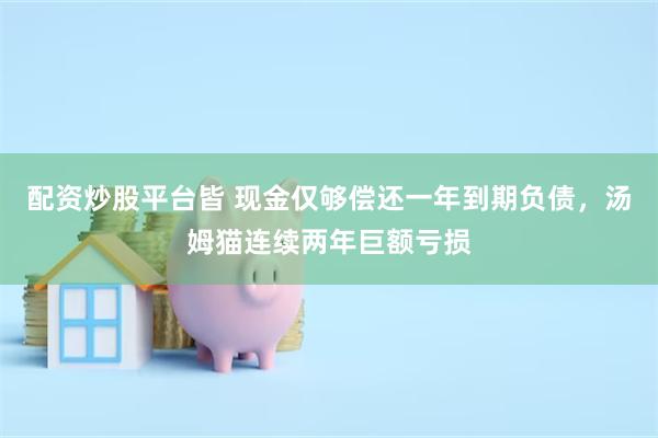 配资炒股平台皆 现金仅够偿还一年到期负债，汤姆猫连续两年巨额亏损