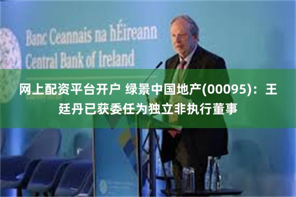 网上配资平台开户 绿景中国地产(00095)：王廷丹已获委任为独立非执行董事