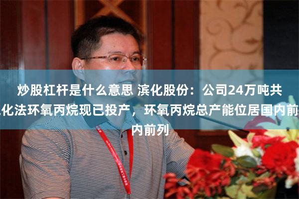 炒股杠杆是什么意思 滨化股份：公司24万吨共氧化法环氧丙烷现已投产，环氧丙烷总产能位居国内前列