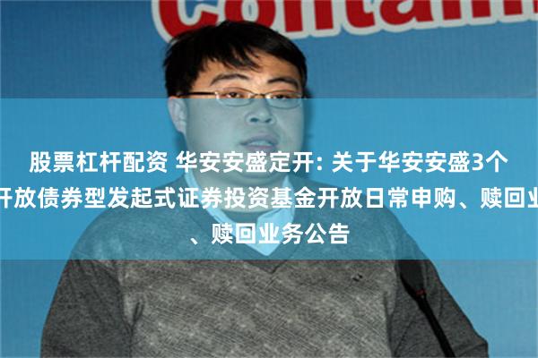 股票杠杆配资 华安安盛定开: 关于华安安盛3个月定期开放债券型发起式证券投资基金开放日常申购、赎回业务公告