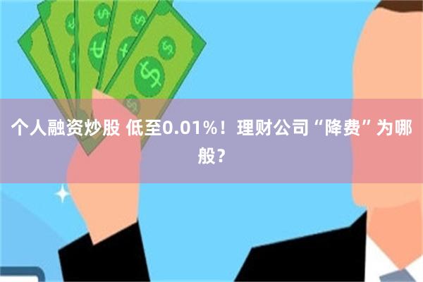个人融资炒股 低至0.01%！理财公司“降费”为哪般？