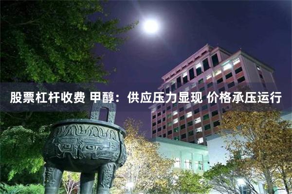 股票杠杆收费 甲醇：供应压力显现 价格承压运行