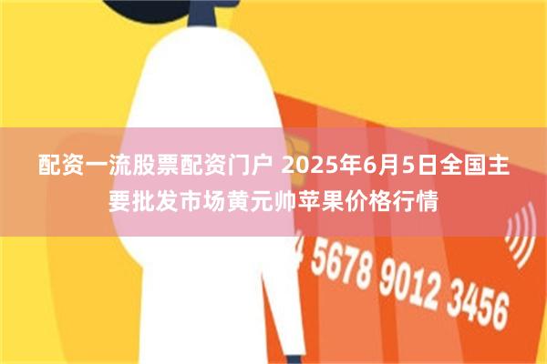 配资一流股票配资门户 2025年6月5日全国主要批发市场黄元帅苹果价格行情