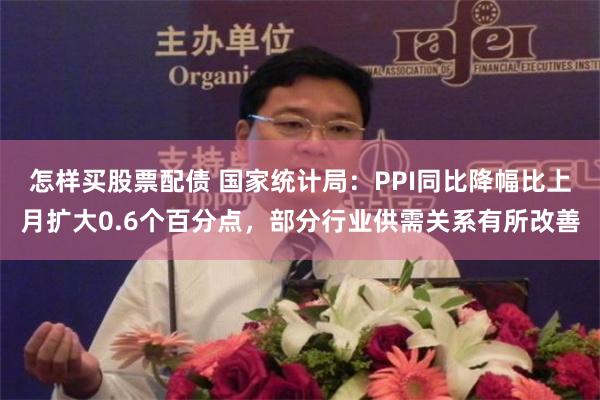 怎样买股票配债 国家统计局：PPI同比降幅比上月扩大0.6个百分点，部分行业供需关系有所改善