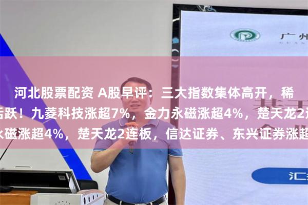 河北股票配资 A股早评：三大指数集体高开，稀土永磁、稳定币概念活跃！九菱科技涨超7%，金力永磁涨超4%，楚天龙2连板，信达证券、东兴证券涨超4%