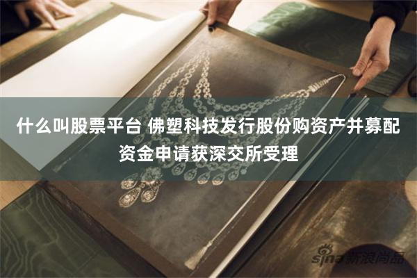 什么叫股票平台 佛塑科技发行股份购资产并募配资金申请获深交所受理
