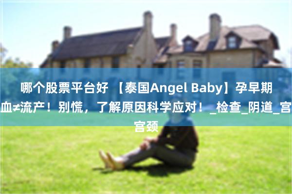 哪个股票平台好 【泰国Angel Baby】孕早期出血≠流产！别慌，了解原因科学应对！_检查_阴道_宫颈
