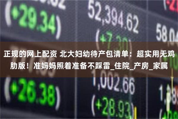 正规的网上配资 北大妇幼待产包清单：超实用无鸡肋版！准妈妈照着准备不踩雷_住院_产房_家属