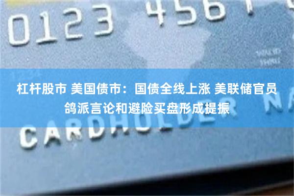 杠杆股市 美国债市：国债全线上涨 美联储官员鸽派言论和避险买盘形成提振