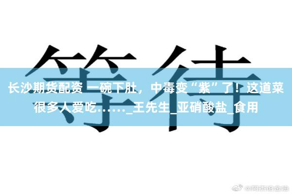 长沙期货配资 一碗下肚，中毒变“紫”了！这道菜很多人爱吃……_王先生_亚硝酸盐_食用
