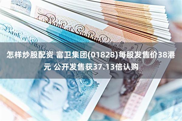 怎样炒股配资 富卫集团(01828)每股发售价38港元 公开发售获37.13倍认购