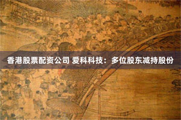 香港股票配资公司 爱科科技：多位股东减持股份
