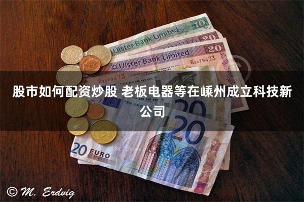 股市如何配资炒股 老板电器等在嵊州成立科技新公司