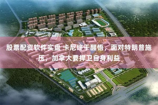 股票配资软件实盘 卡尼终于醒悟，面对特朗普施压，加拿大要捍卫自身利益
