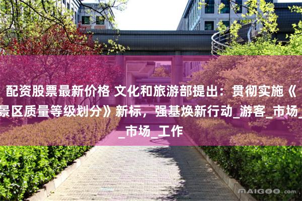 配资股票最新价格 文化和旅游部提出：贯彻实施《旅游景区质量等级划分》新标，强基焕新行动_游客_市场_工作