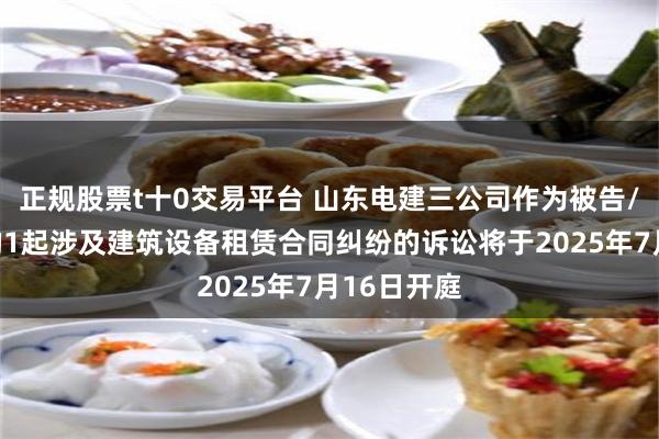 正规股票t十0交易平台 山东电建三公司作为被告/被上诉人的1起涉及建筑设备租赁合同纠纷的诉讼将于2025年7月16日开庭