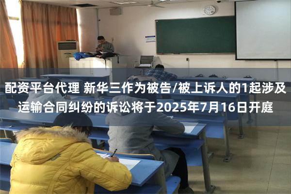 配资平台代理 新华三作为被告/被上诉人的1起涉及运输合同纠纷的诉讼将于2025年7月16日开庭