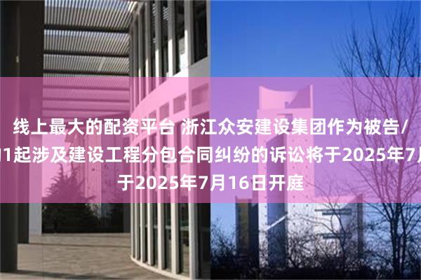 线上最大的配资平台 浙江众安建设集团作为被告/被上诉人的1起涉及建设工程分包合同纠纷的诉讼将于2025年7月16日开庭