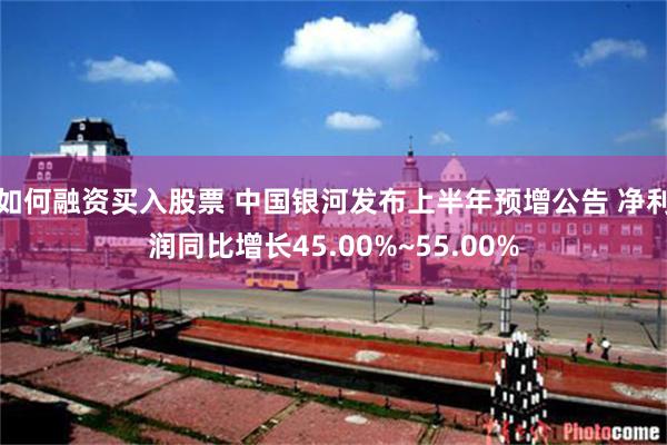 如何融资买入股票 中国银河发布上半年预增公告 净利润同比增长45.00%~55.00%