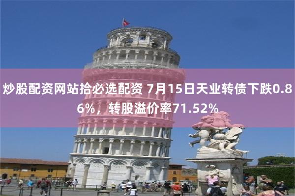 炒股配资网站拾必选配资 7月15日天业转债下跌0.86%，转股溢价率71.52%