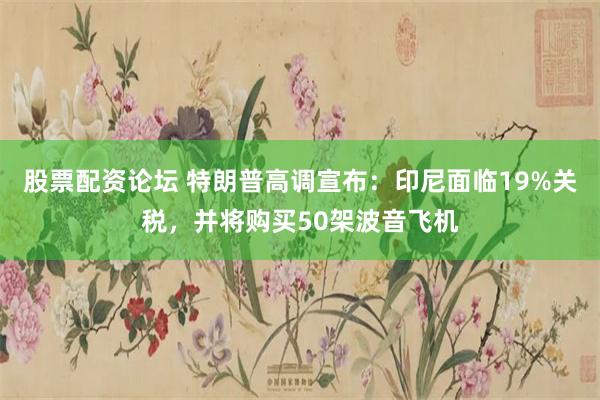 股票配资论坛 特朗普高调宣布：印尼面临19%关税，并将购买50架波音飞机