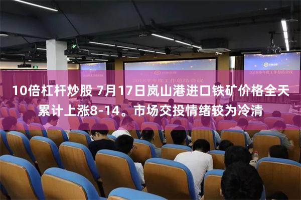10倍杠杆炒股 7月17日岚山港进口铁矿价格全天累计上涨8-14。市场交投情绪较为冷清