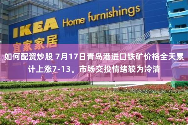 如何配资炒股 7月17日青岛港进口铁矿价格全天累计上涨7-13。市场交投情绪较为冷清