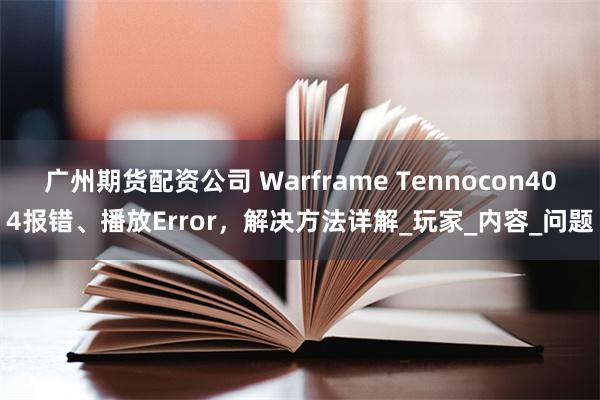广州期货配资公司 Warframe Tennocon404报错、播放Error，解决方法详解_玩家_内容_问题