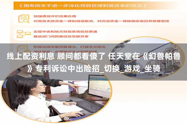 线上配资利息 顾问都看傻了 任天堂在《幻兽帕鲁》专利诉讼中出险招_切换_游戏_坐骑