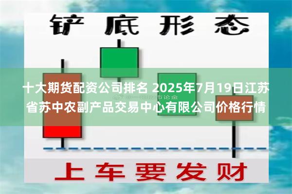 十大期货配资公司排名 2025年7月19日江苏省苏中农副产品交易中心有限公司价格行情