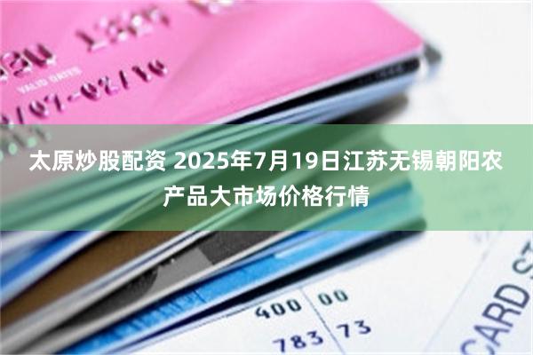 太原炒股配资 2025年7月19日江苏无锡朝阳农产品大市场价格行情