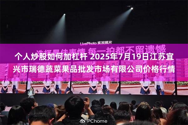 个人炒股如何加杠杆 2025年7月19日江苏宜兴市瑞德蔬菜果品批发市场有限公司价格行情