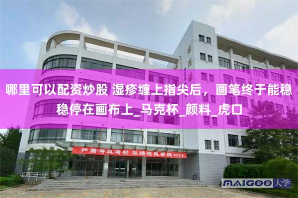 哪里可以配资炒股 湿疹缠上指尖后，画笔终于能稳稳停在画布上_马克杯_颜料_虎口