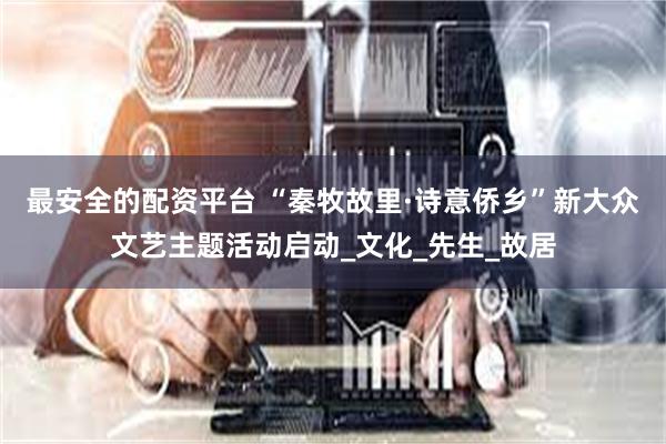 最安全的配资平台 “秦牧故里·诗意侨乡”新大众文艺主题活动启动_文化_先生_故居