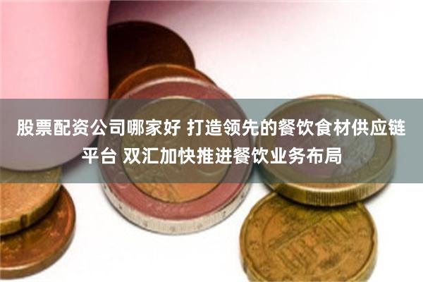 股票配资公司哪家好 打造领先的餐饮食材供应链平台 双汇加快推进餐饮业务布局