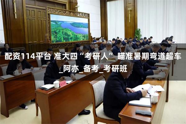 配资114平台 准大四“考研人” 瞄准暑期弯道超车_阿亦_备考_考研班