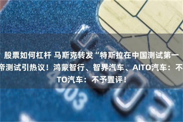 股票如何杠杆 马斯克转发“特斯拉在中国测试第一” 懂车帝测试引热议！鸿蒙智行、智界汽车、AITO汽车：不予置评！
