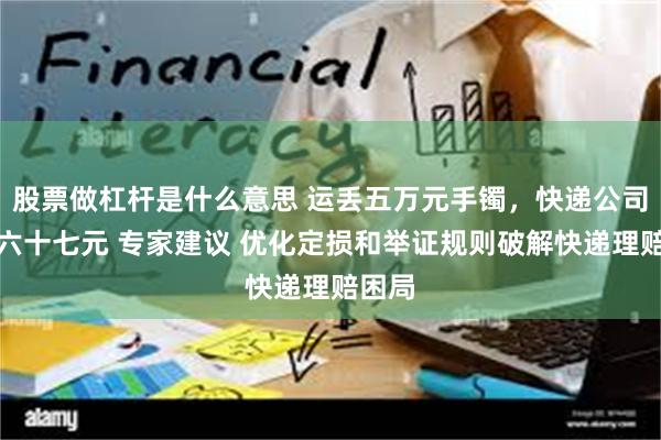 股票做杠杆是什么意思 运丢五万元手镯，快递公司只赔六十七元 专家建议 优化定损和举证规则破解快递理赔困局