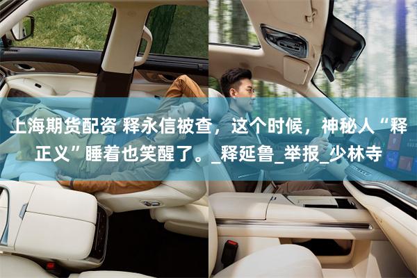 上海期货配资 释永信被查，这个时候，神秘人“释正义”睡着也笑醒了。_释延鲁_举报_少林寺