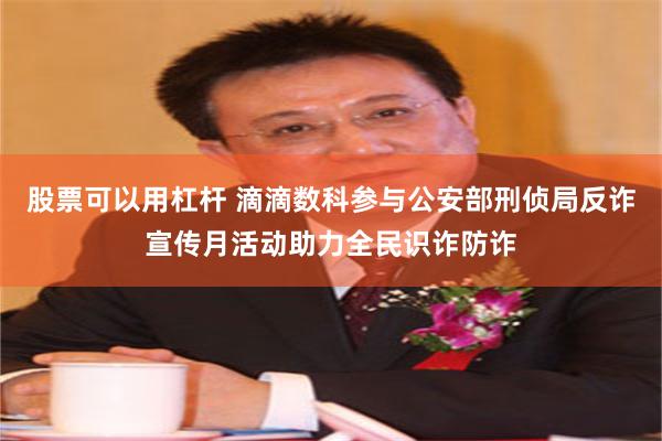 股票可以用杠杆 滴滴数科参与公安部刑侦局反诈宣传月活动助力全民识诈防诈