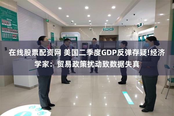 在线股票配资网 美国二季度GDP反弹存疑!经济学家：贸易政策扰动致数据失真