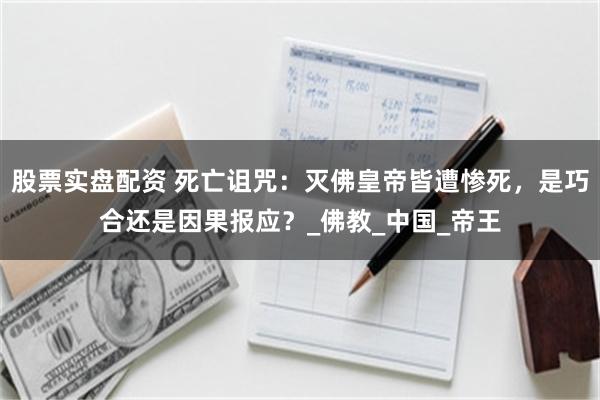 股票实盘配资 死亡诅咒：灭佛皇帝皆遭惨死，是巧合还是因果报应？_佛教_中国_帝王