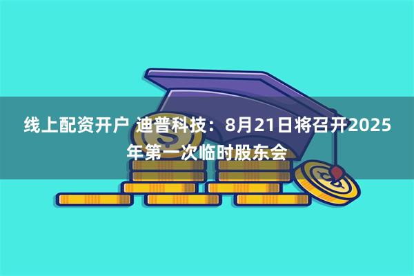 线上配资开户 迪普科技：8月21日将召开2025年第一次临时股东会