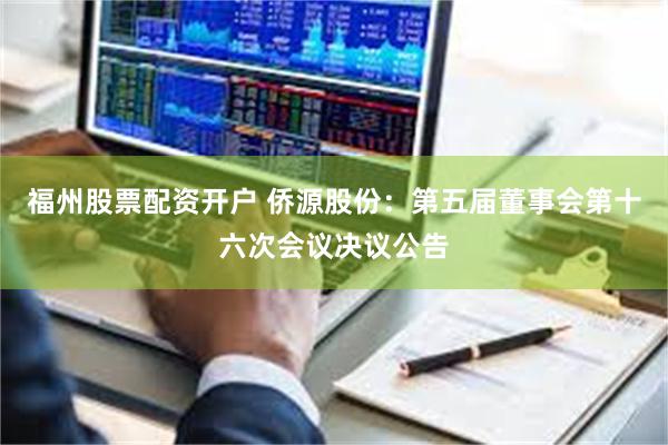 福州股票配资开户 侨源股份：第五届董事会第十六次会议决议公告