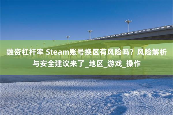 融资杠杆率 Steam账号换区有风险吗？风险解析与安全建议来了_地区_游戏_操作